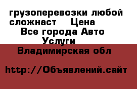 грузоперевозки любой сложнаст  › Цена ­ 100 - Все города Авто » Услуги   . Владимирская обл.